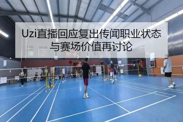 Uzi直播回应复出传闻职业状态与赛场价值再讨论