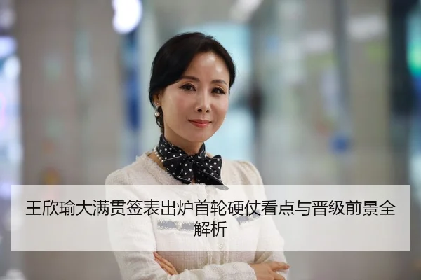 王欣瑜大满贯签表出炉首轮硬仗看点与晋级前景全解析