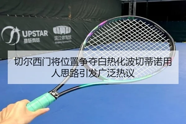 切尔西门将位置争夺白热化波切蒂诺用人思路引发广泛热议